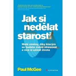 Jak si nedělat starosti: Malé změny, díky kterým se budete méně stresovat a více si užívat